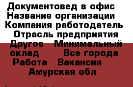 Документовед в офис › Название организации ­ Компания-работодатель › Отрасль предприятия ­ Другое › Минимальный оклад ­ 1 - Все города Работа » Вакансии   . Амурская обл.